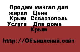 Продам мангал для жарки › Цена ­ 4 000 - Крым, Севастополь Услуги » Для дома   . Крым